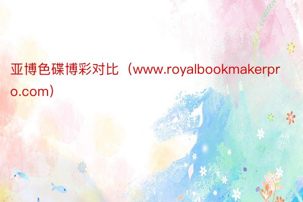 亚博色碟博彩对比（www.royalbookmakerpro.com）