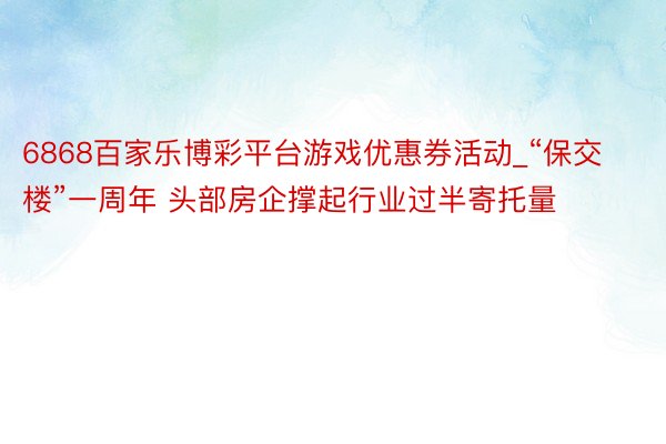 6868百家乐博彩平台游戏优惠券活动_“保交楼”一周年 头部房企撑起行业过半寄托量