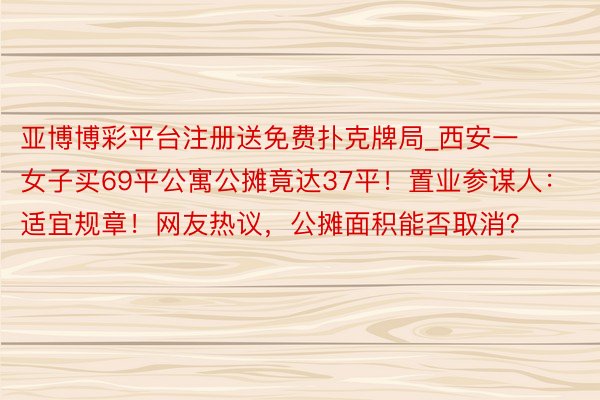 亚博博彩平台注册送免费扑克牌局_西安一女子买69平公寓公摊竟达37平！置业参谋人：适宜规章！网友热议，公摊面积能否取消？