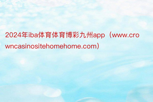 2024年iba体育体育博彩九州app（www.crowncasinositehomehome.com）