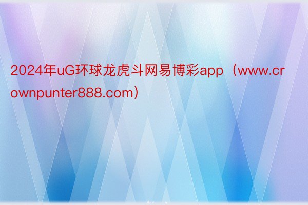 2024年uG环球龙虎斗网易博彩app（www.crownpunter888.com）