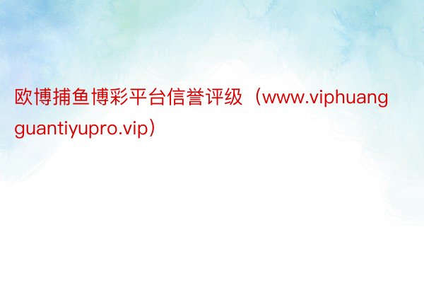 欧博捕鱼博彩平台信誉评级（www.viphuangguantiyupro.vip）