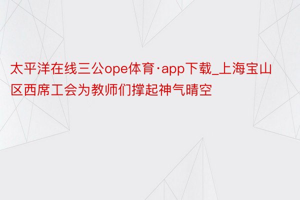 太平洋在线三公ope体育·app下载_上海宝山区西席工会为教师们撑起神气晴空