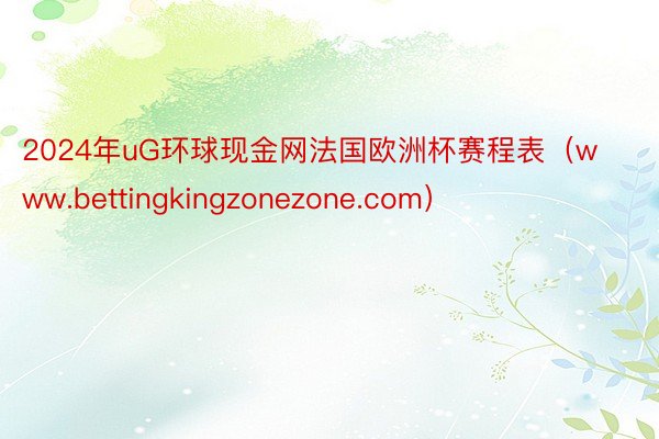 2024年uG环球现金网法国欧洲杯赛程表（www.bettingkingzonezone.com）