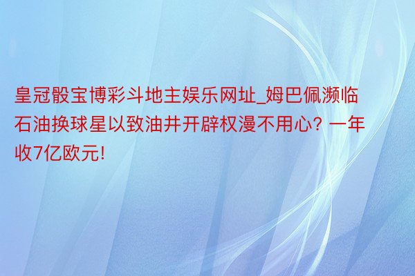 皇冠骰宝博彩斗地主娱乐网址_姆巴佩濒临石油换球星以致油井开辟权漫不用心? 一年收7亿欧元!