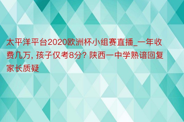 太平洋平台2020欧洲杯小组赛直播_一年收费几万, 孩子仅考8分? 陕西一中学熟谙回复家长质疑