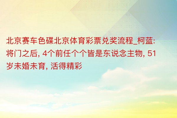 北京赛车色碟北京体育彩票兑奖流程_柯蓝: 将门之后, 4个前任个个皆是东说念主物, 51岁未婚未育, 活得精彩