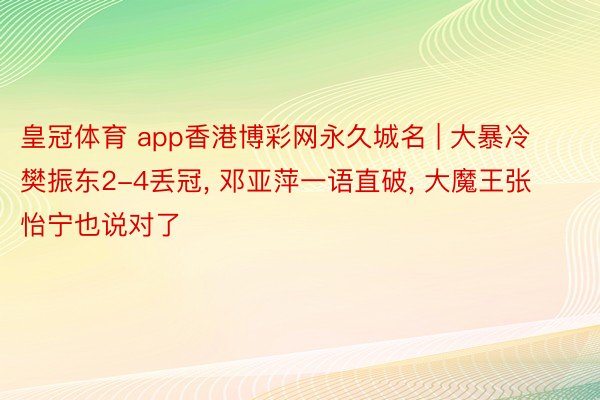 皇冠体育 app香港博彩网永久城名 | 大暴冷樊振东2-4丢冠, 邓亚萍一语直破, 大魔王张怡宁也说对了