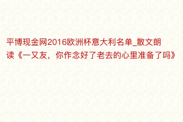 平博现金网2016欧洲杯意大利名单_散文朗读《一又友，你作念好了老去的心里准备了吗》