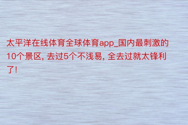 太平洋在线体育全球体育app_国内最刺激的10个景区, 去过5个不浅易, 全去过就太锋利了!