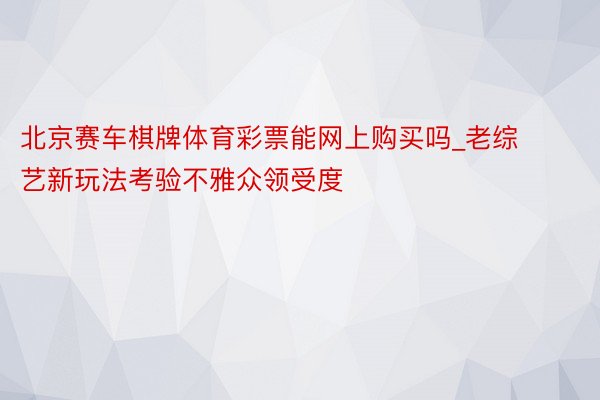 北京赛车棋牌体育彩票能网上购买吗_老综艺新玩法考验不雅众领受度