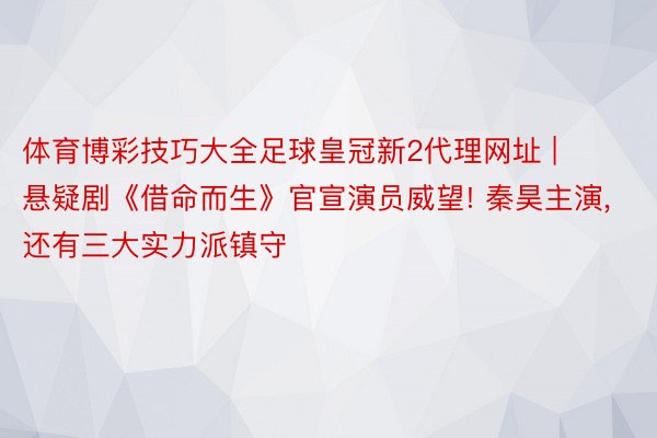 体育博彩技巧大全足球皇冠新2代理网址 | 悬疑剧《借命而生》官宣演员威望! 秦昊主演, 还有三大实力派镇守