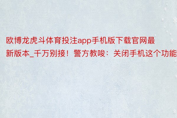 欧博龙虎斗体育投注app手机版下载官网最新版本_千万别接！警方教唆：关闭手机这个功能