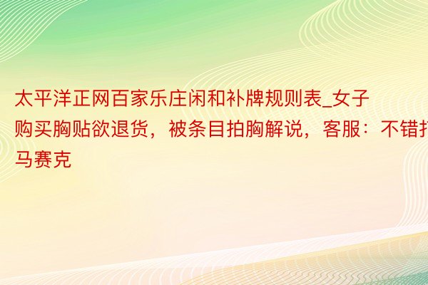 太平洋正网百家乐庄闲和补牌规则表_女子购买胸贴欲退货，被条目拍胸解说，客服：不错打马赛克