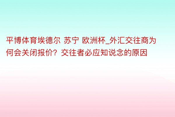 平博体育埃德尔 苏宁 欧洲杯_外汇交往商为何会关闭报价？交往者必应知说念的原因