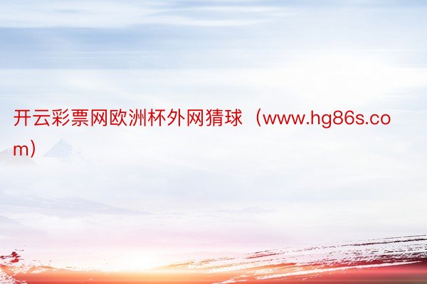 开云彩票网欧洲杯外网猜球（www.hg86s.com）