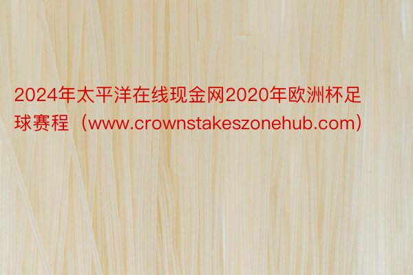 2024年太平洋在线现金网2020年欧洲杯足球赛程（www.crownstakeszonehub.com）