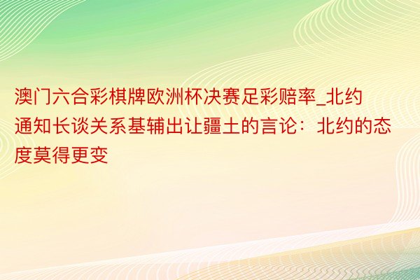 澳门六合彩棋牌欧洲杯决赛足彩赔率_北约通知长谈关系基辅出让疆土的言论：北约的态度莫得更变