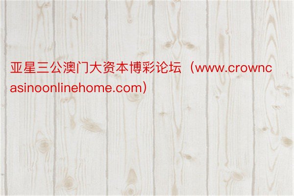 亚星三公澳门大资本博彩论坛（www.crowncasinoonlinehome.com）