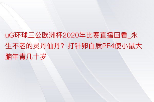 uG环球三公欧洲杯2020年比赛直播回看_永生不老的灵丹仙丹？打针卵白质PF4使小鼠大脑年青几十岁