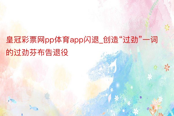 皇冠彩票网pp体育app闪退_创造“过劲”一词的过劲芬布告退役