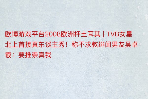 欧博游戏平台2008欧洲杯土耳其 | TVB女星北上首接真东谈主秀！称不求教绯闻男友吴卓羲：要推崇真我