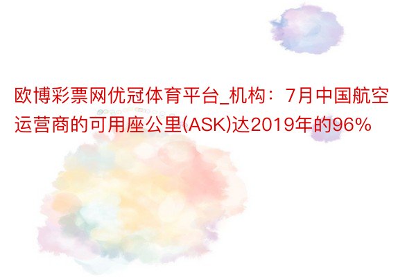 欧博彩票网优冠体育平台_机构：7月中国航空运营商的可用座公里(ASK)达2019年的96%