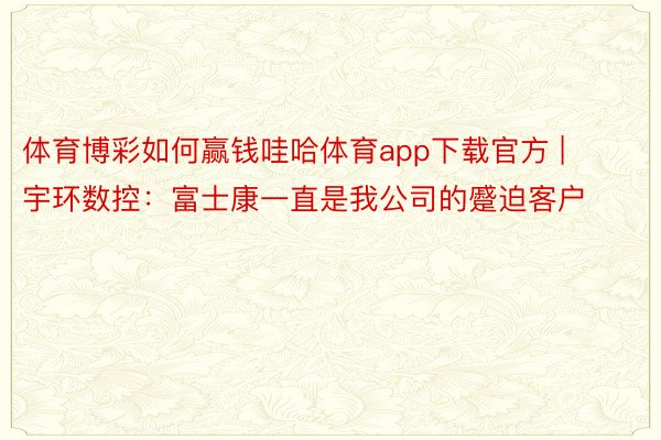 体育博彩如何赢钱哇哈体育app下载官方 | 宇环数控：富士康一直是我公司的蹙迫客户