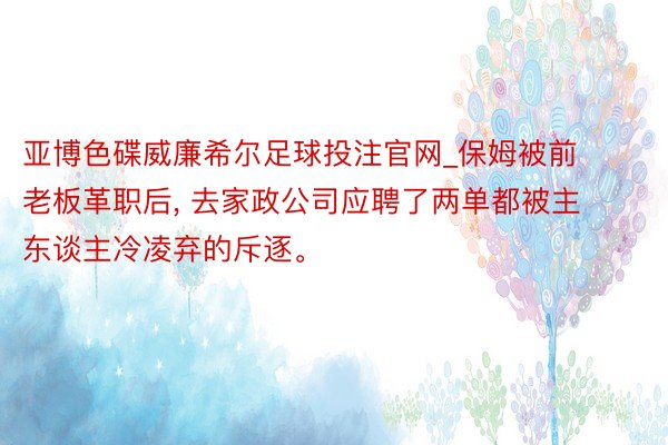 亚博色碟威廉希尔足球投注官网_保姆被前老板革职后, 去家政公司应聘了两单都被主东谈主冷凌弃的斥逐。