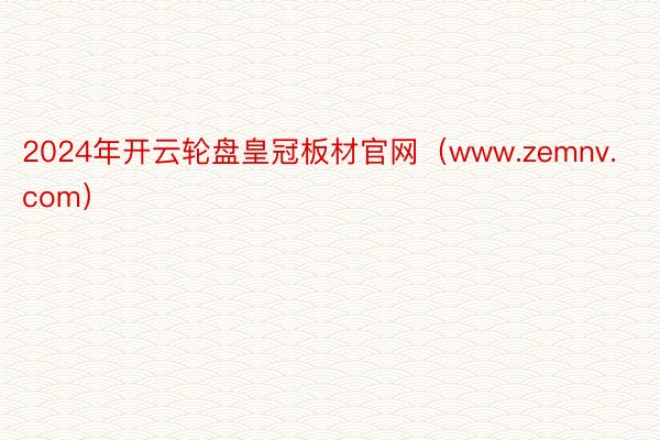 2024年开云轮盘皇冠板材官网（www.zemnv.com）