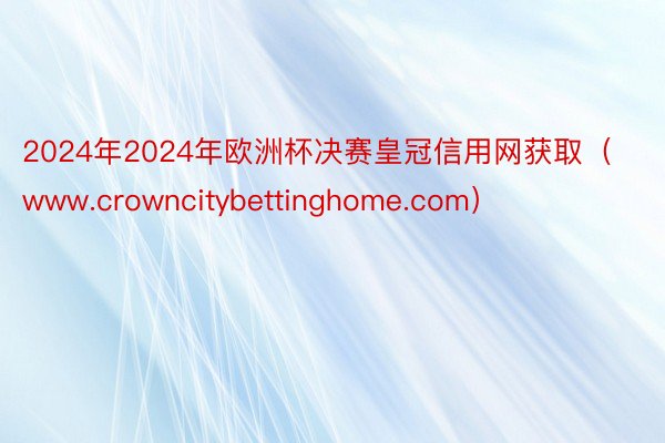 2024年2024年欧洲杯决赛皇冠信用网获取（www.crowncitybettinghome.com）