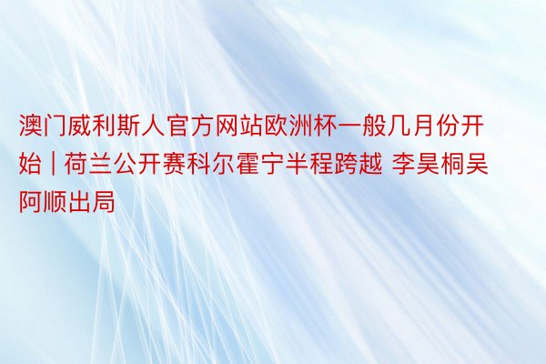 澳门威利斯人官方网站欧洲杯一般几月份开始 | 荷兰公开赛科尔霍宁半程跨越 李昊桐吴阿顺出局