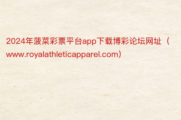 2024年菠菜彩票平台app下载博彩论坛网址（www.royalathleticapparel.com）