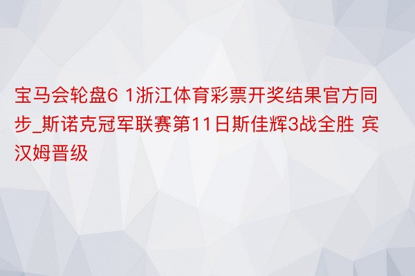 宝马会轮盘6 1浙江体育彩票开奖结果官方同步_斯诺克冠军联赛第11日斯佳辉3战全胜 宾汉姆晋级