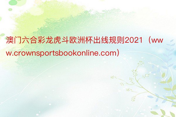 澳门六合彩龙虎斗欧洲杯出线规则2021（www.crownsportsbookonline.com）