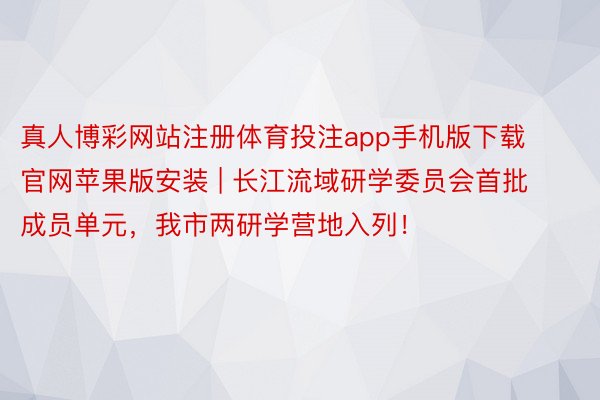 真人博彩网站注册体育投注app手机版下载官网苹果版安装 | 长江流域研学委员会首批成员单元，我市两研学营地入列！