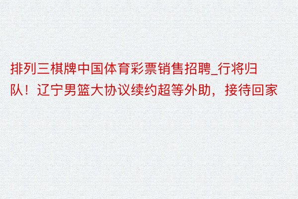 排列三棋牌中国体育彩票销售招聘_行将归队！辽宁男篮大协议续约超等外助，接待回家