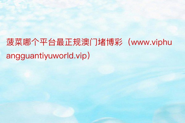 菠菜哪个平台最正规澳门堵博彩（www.viphuangguantiyuworld.vip）