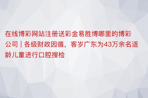 在线博彩网站注册送彩金易胜博哪里的博彩公司 | 各级财政因循，客岁广东为43万余名适龄儿童进行口腔搜检