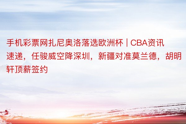 手机彩票网扎尼奥洛落选欧洲杯 | CBA资讯速递，任骏威空降深圳，新疆对准莫兰德，胡明轩顶薪签约