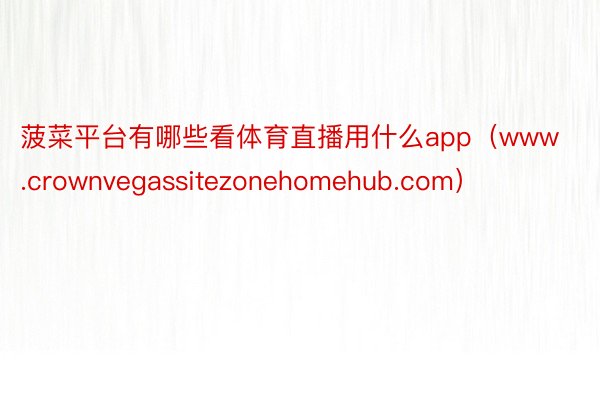 菠菜平台有哪些看体育直播用什么app（www.crownvegassitezonehomehub.com）