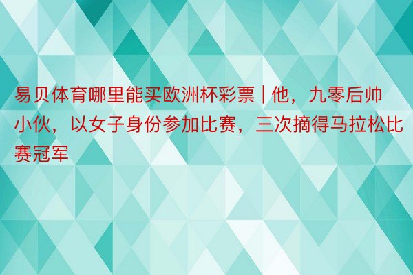 易贝体育哪里能买欧洲杯彩票 | 他，九零后帅小伙，以女子身份参加比赛，三次摘得马拉松比赛冠军