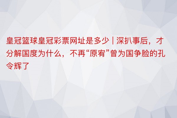 皇冠篮球皇冠彩票网址是多少 | 深扒事后，才分解国度为什么，不再“原宥”曾为国争脸的孔令辉了