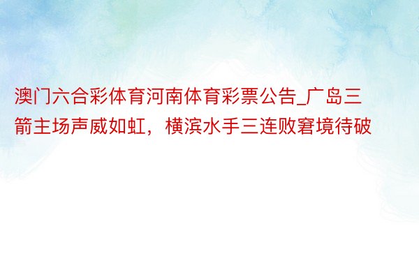 澳门六合彩体育河南体育彩票公告_广岛三箭主场声威如虹，横滨水手三连败窘境待破