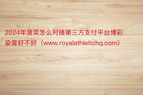 2024年菠菜怎么对接第三方支付平台博彩染膏好不好（www.royalathletichq.com）