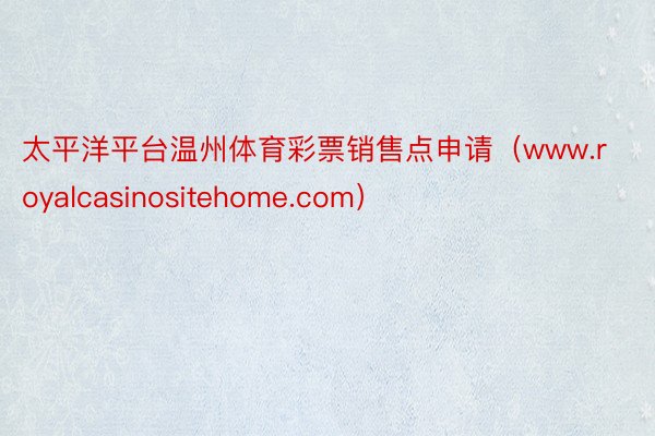 太平洋平台温州体育彩票销售点申请（www.royalcasinositehome.com）