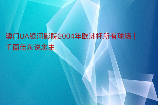 澳门UA银河影院2004年欧洲杯所有球场 | 千面佳东说念主