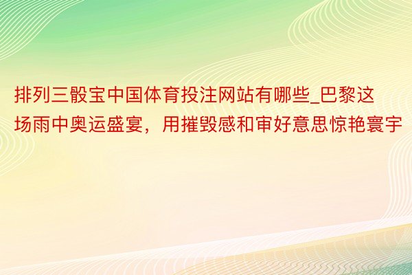 排列三骰宝中国体育投注网站有哪些_巴黎这场雨中奥运盛宴，用摧毁感和审好意思惊艳寰宇