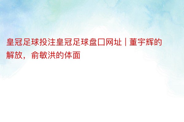 皇冠足球投注皇冠足球盘囗网址 | 董宇辉的解放，俞敏洪的体面