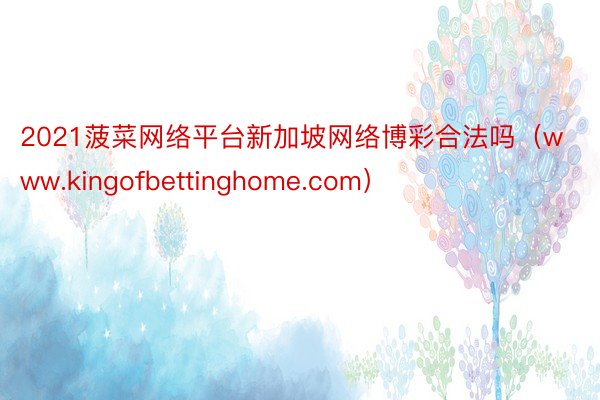 2021菠菜网络平台新加坡网络博彩合法吗（www.kingofbettinghome.com）